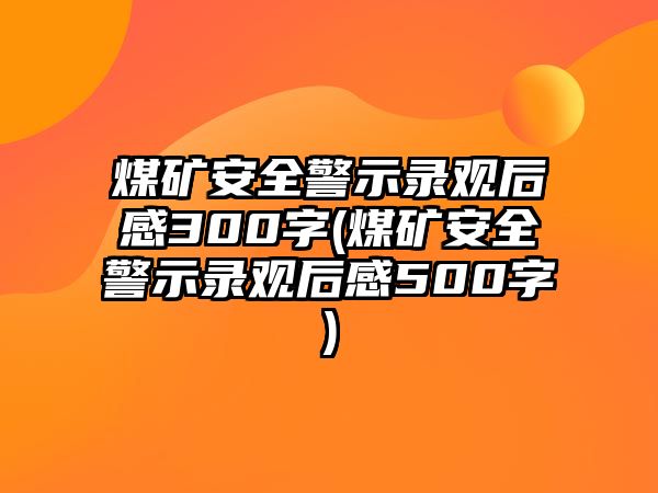 煤礦安全警示錄觀后感300字(煤礦安全警示錄觀后感500字)