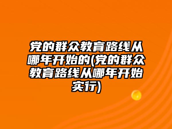 黨的群眾教育路線從哪年開始的(黨的群眾教育路線從哪年開始實行)