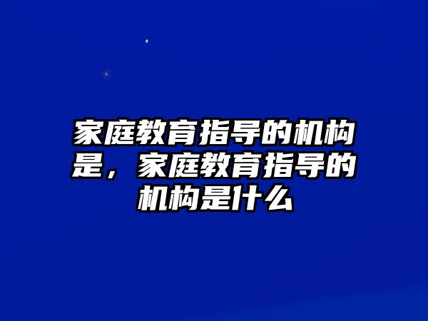 家庭教育指導(dǎo)的機(jī)構(gòu)是，家庭教育指導(dǎo)的機(jī)構(gòu)是什么