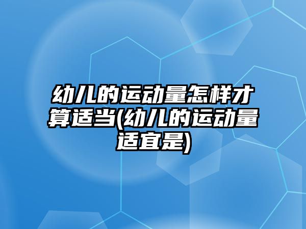 幼兒的運動量怎樣才算適當(幼兒的運動量適宜是)