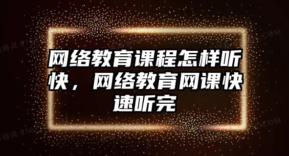 網(wǎng)絡教育課程怎樣聽快，網(wǎng)絡教育網(wǎng)課快速聽完