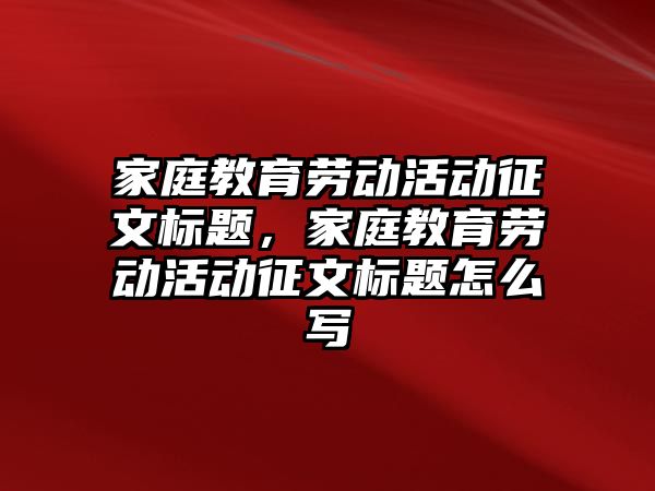 家庭教育勞動活動征文標題，家庭教育勞動活動征文標題怎么寫