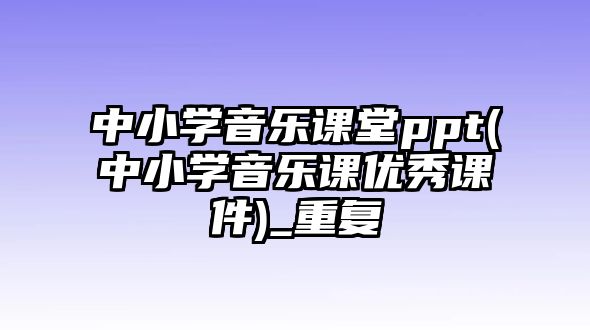 中小學音樂課堂ppt(中小學音樂課優(yōu)秀課件)_重復