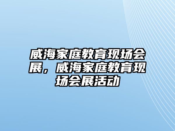 威海家庭教育現(xiàn)場會展，威海家庭教育現(xiàn)場會展活動