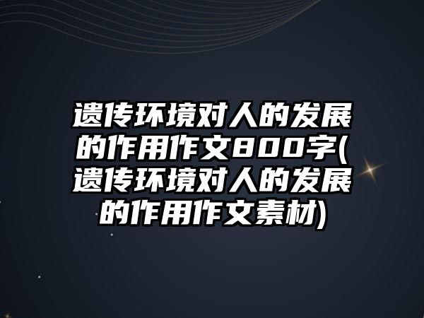 遺傳環(huán)境對人的發(fā)展的作用作文800字(遺傳環(huán)境對人的發(fā)展的作用作文素材)