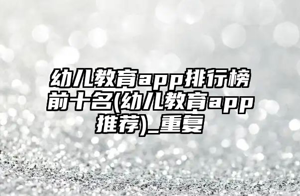 幼兒教育app排行榜前十名(幼兒教育app推薦)_重復(fù)