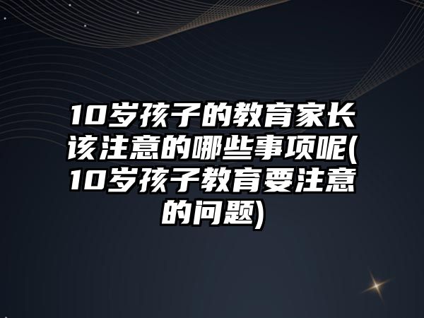 10歲孩子的教育家長該注意的哪些事項呢(10歲孩子教育要注意的問題)