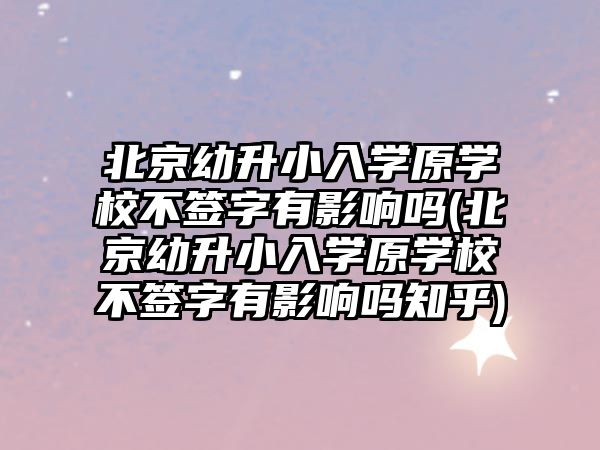 北京幼升小入學(xué)原學(xué)校不簽字有影響嗎(北京幼升小入學(xué)原學(xué)校不簽字有影響嗎知乎)