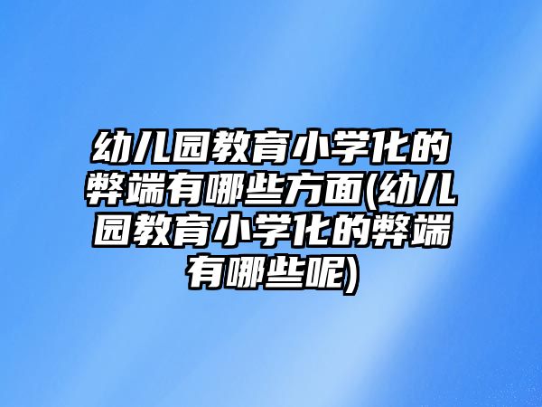 幼兒園教育小學化的弊端有哪些方面(幼兒園教育小學化的弊端有哪些呢)