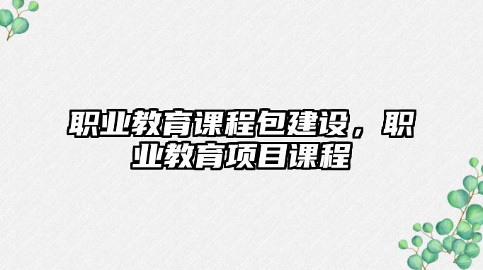 職業(yè)教育課程包建設(shè)，職業(yè)教育項(xiàng)目課程