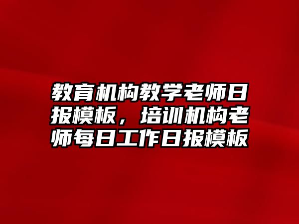 教育機(jī)構(gòu)教學(xué)老師日?qǐng)?bào)模板，培訓(xùn)機(jī)構(gòu)老師每日工作日?qǐng)?bào)模板