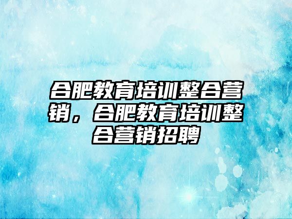 合肥教育培訓(xùn)整合營銷，合肥教育培訓(xùn)整合營銷招聘