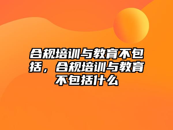 合規(guī)培訓(xùn)與教育不包括，合規(guī)培訓(xùn)與教育不包括什么