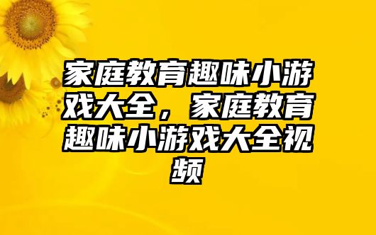 家庭教育趣味小游戲大全，家庭教育趣味小游戲大全視頻