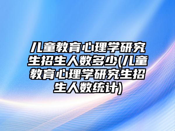 兒童教育心理學研究生招生人數多少(兒童教育心理學研究生招生人數統(tǒng)計)