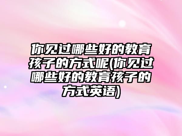 你見過哪些好的教育孩子的方式呢(你見過哪些好的教育孩子的方式英語)