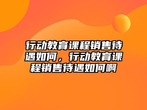 行動(dòng)教育課程銷售待遇如何，行動(dòng)教育課程銷售待遇如何啊