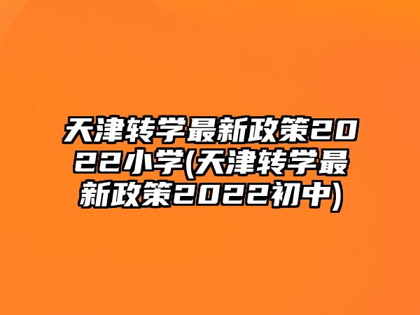 天津轉(zhuǎn)學最新政策2022小學(天津轉(zhuǎn)學最新政策2022初中)