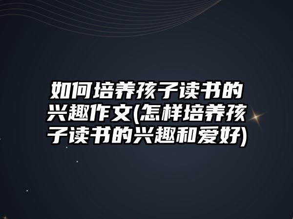 如何培養(yǎng)孩子讀書的興趣作文(怎樣培養(yǎng)孩子讀書的興趣和愛(ài)好)