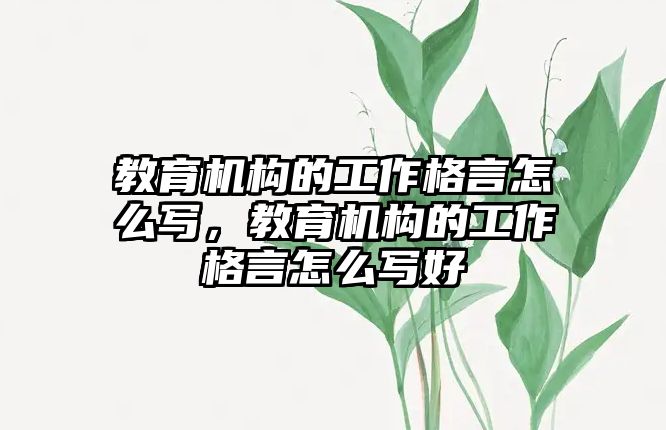 教育機構(gòu)的工作格言怎么寫，教育機構(gòu)的工作格言怎么寫好