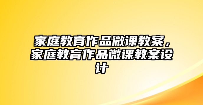 家庭教育作品微課教案，家庭教育作品微課教案設(shè)計