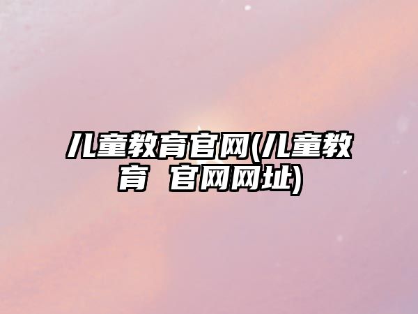 兒童教育官網(wǎng)(兒童教育 官網(wǎng)網(wǎng)址)