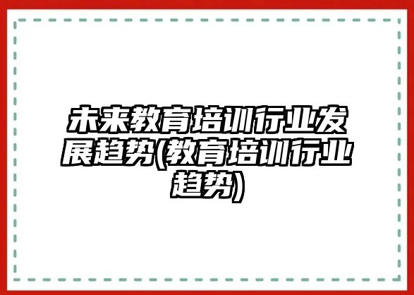 未來教育培訓行業(yè)發(fā)展趨勢(教育培訓行業(yè)趨勢)