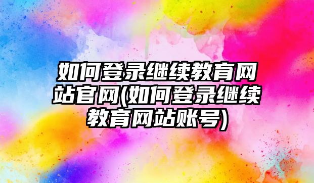 如何登錄繼續(xù)教育網站官網(如何登錄繼續(xù)教育網站賬號)