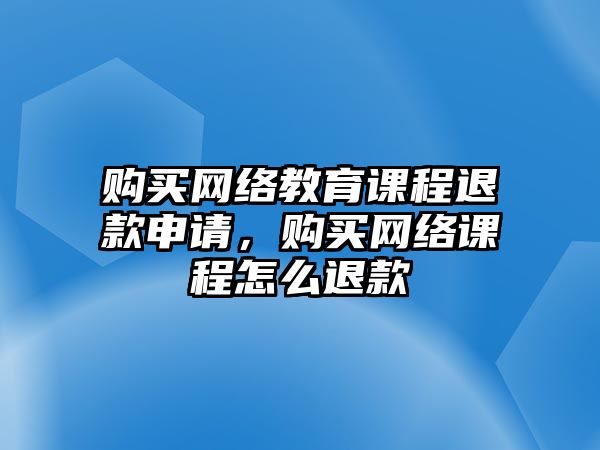 購買網(wǎng)絡(luò)教育課程退款申請，購買網(wǎng)絡(luò)課程怎么退款