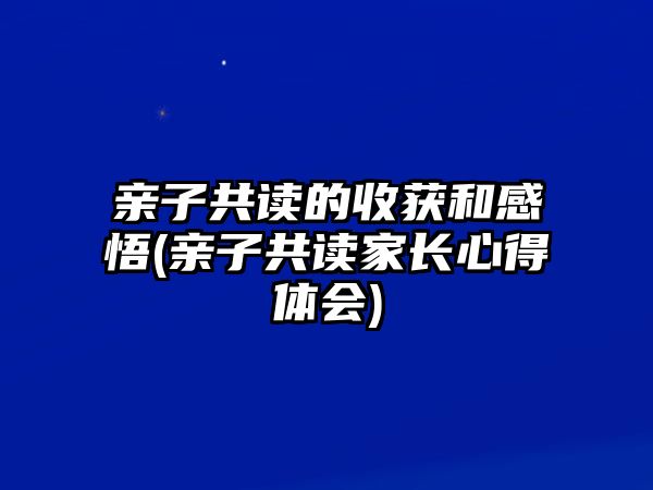 親子共讀的收獲和感悟(親子共讀家長心得體會)