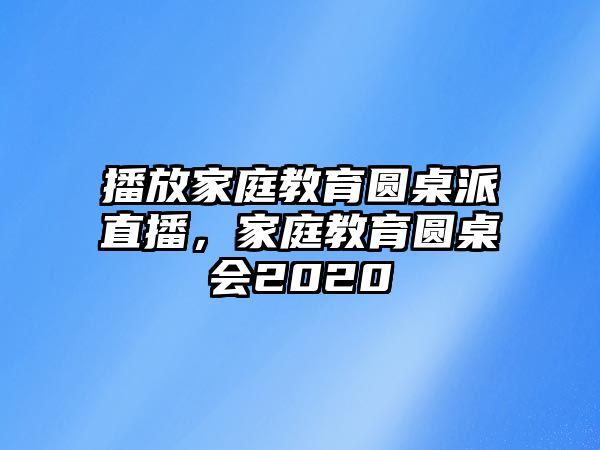 播放家庭教育圓桌派直播，家庭教育圓桌會(huì)2020