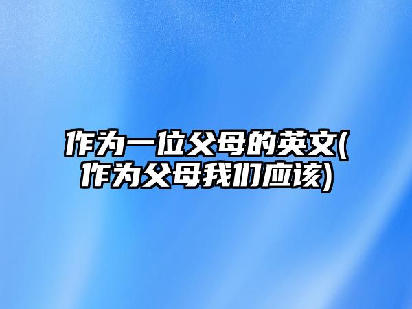 作為一位父母的英文(作為父母我們應(yīng)該)