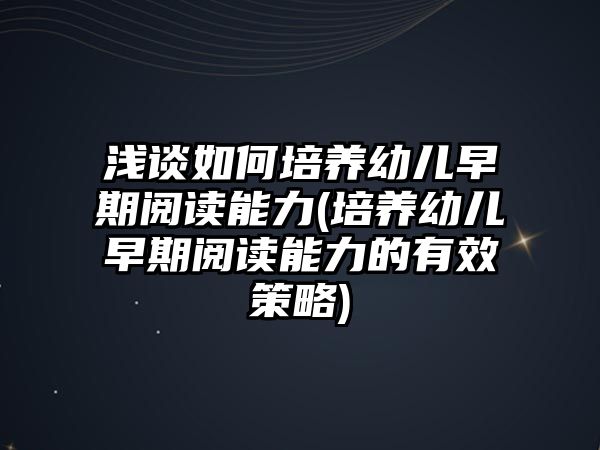 淺談如何培養(yǎng)幼兒早期閱讀能力(培養(yǎng)幼兒早期閱讀能力的有效策略)