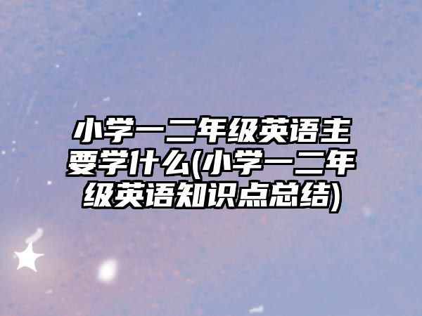 小學(xué)一二年級英語主要學(xué)什么(小學(xué)一二年級英語知識點(diǎn)總結(jié))