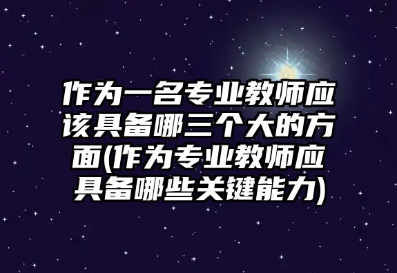 作為一名專業(yè)教師應(yīng)該具備哪三個大的方面(作為專業(yè)教師應(yīng)具備哪些關(guān)鍵能力)