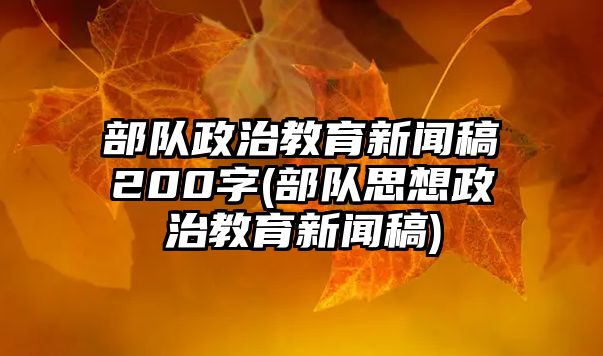 部隊政治教育新聞稿200字(部隊思想政治教育新聞稿)