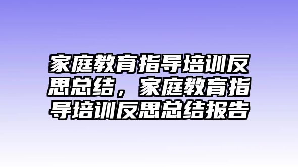 家庭教育指導(dǎo)培訓(xùn)反思總結(jié)，家庭教育指導(dǎo)培訓(xùn)反思總結(jié)報告