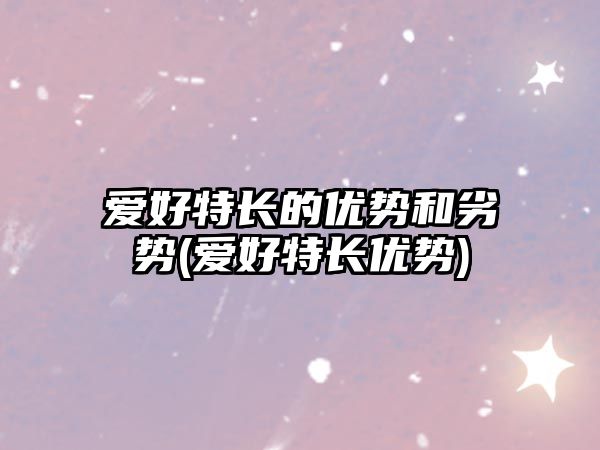 愛(ài)好特長(zhǎng)的優(yōu)勢(shì)和劣勢(shì)(愛(ài)好特長(zhǎng)優(yōu)勢(shì))