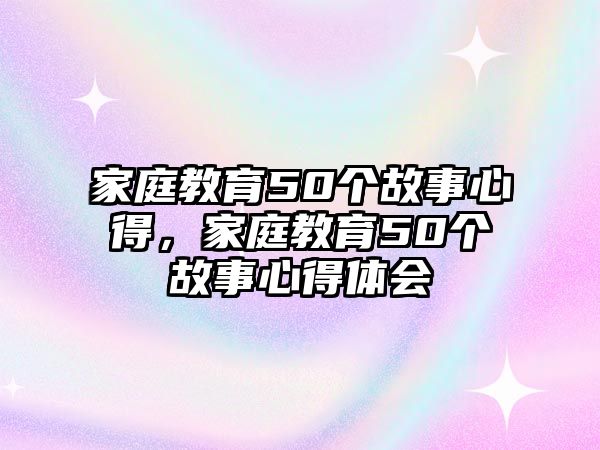 家庭教育50個(gè)故事心得，家庭教育50個(gè)故事心得體會(huì)