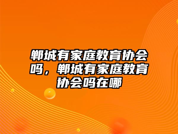 鄲城有家庭教育協(xié)會(huì)嗎，鄲城有家庭教育協(xié)會(huì)嗎在哪