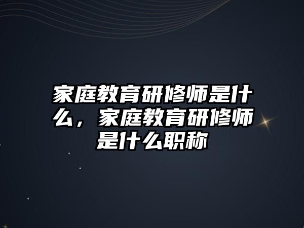 家庭教育研修師是什么，家庭教育研修師是什么職稱