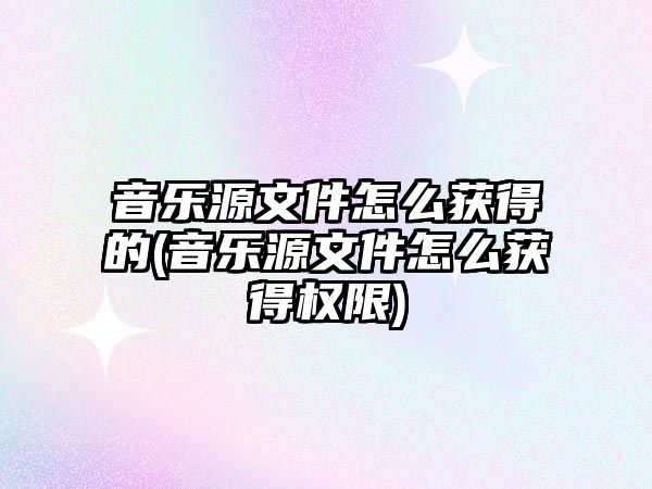 音樂源文件怎么獲得的(音樂源文件怎么獲得權(quán)限)