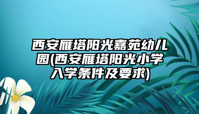 西安雁塔陽光嘉苑幼兒園(西安雁塔陽光小學入學條件及要求)