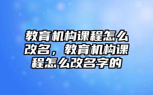 教育機(jī)構(gòu)課程怎么改名，教育機(jī)構(gòu)課程怎么改名字的