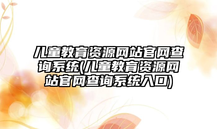 兒童教育資源網站官網查詢系統(tǒng)(兒童教育資源網站官網查詢系統(tǒng)入口)