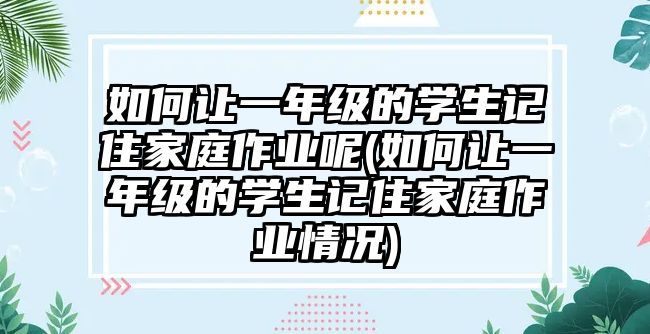 如何讓一年級的學生記住家庭作業(yè)呢(如何讓一年級的學生記住家庭作業(yè)情況)