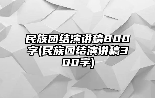 民族團(tuán)結(jié)演講稿800字(民族團(tuán)結(jié)演講稿300字)