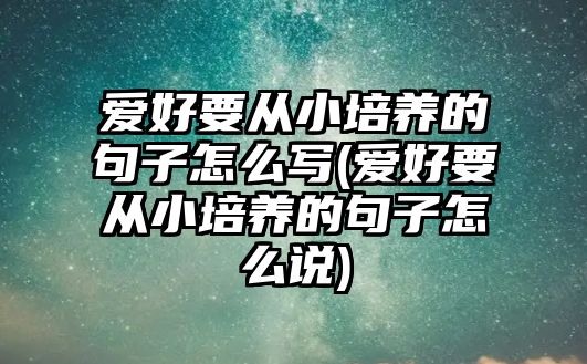 愛好要從小培養(yǎng)的句子怎么寫(愛好要從小培養(yǎng)的句子怎么說)