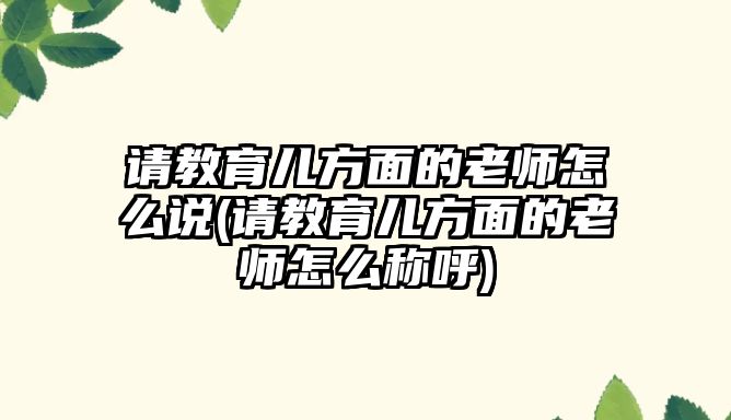 請(qǐng)教育兒方面的老師怎么說(請(qǐng)教育兒方面的老師怎么稱呼)