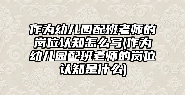 作為幼兒園配班老師的崗位認(rèn)知怎么寫(xiě)(作為幼兒園配班老師的崗位認(rèn)知是什么)